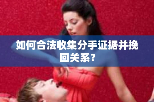 如何合法收集分手证据并挽回关系？