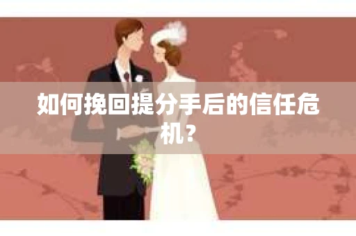 如何挽回提分手后的信任危机？
