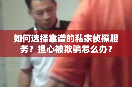 如何选择靠谱的私家侦探服务？担心被欺骗怎么办？