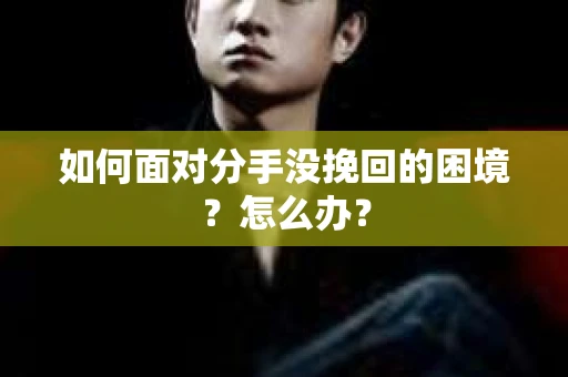 如何面对分手没挽回的困境？怎么办？