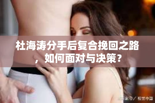 杜海涛分手后复合挽回之路，如何面对与决策？