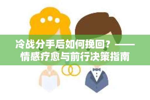 冷战分手后如何挽回？——情感疗愈与前行决策指南