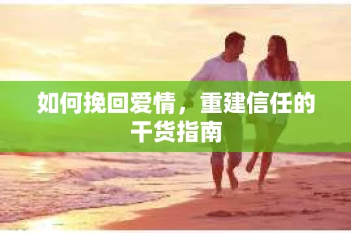 如何挽回爱情，重建信任的干货指南