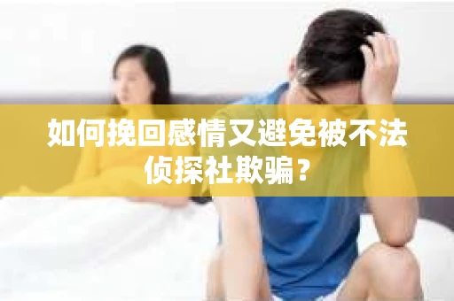 如何挽回感情又避免被不法侦探社欺骗？