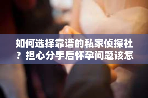 如何选择靠谱的私家侦探社？担心分手后怀孕问题该怎么办？