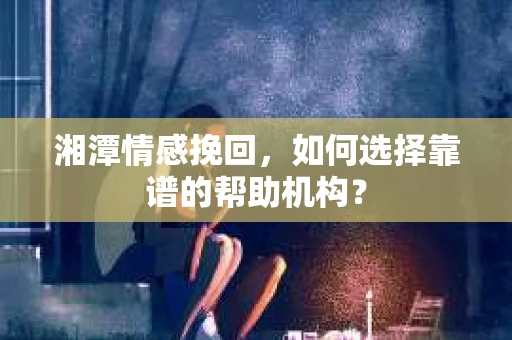 湘潭情感挽回，如何选择靠谱的帮助机构？