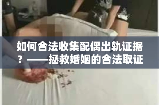如何合法收集配偶出轨证据？——拯救婚姻的合法取证记