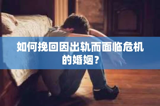 如何挽回因出轨而面临危机的婚姻？