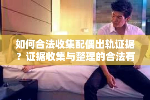 如何合法收集配偶出轨证据？证据收集与整理的合法有效策略
