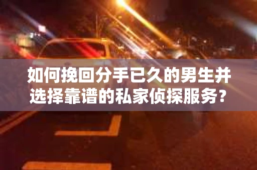 如何挽回分手已久的男生并选择靠谱的私家侦探服务？