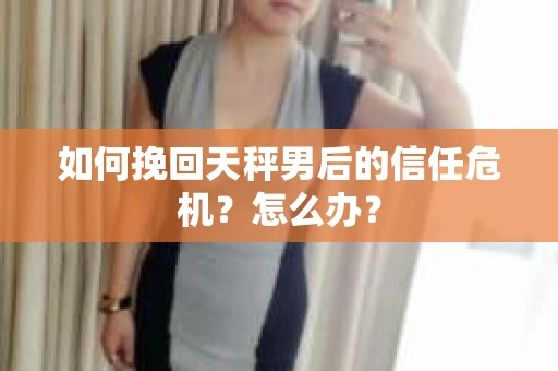 如何挽回天秤男后的信任危机？怎么办？