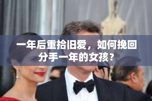 一年后重拾旧爱，如何挽回分手一年的女孩？