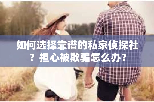 如何选择靠谱的私家侦探社？担心被欺骗怎么办？