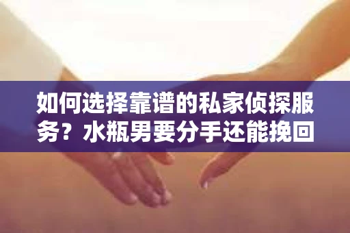 如何选择靠谱的私家侦探服务？水瓶男要分手还能挽回吗？