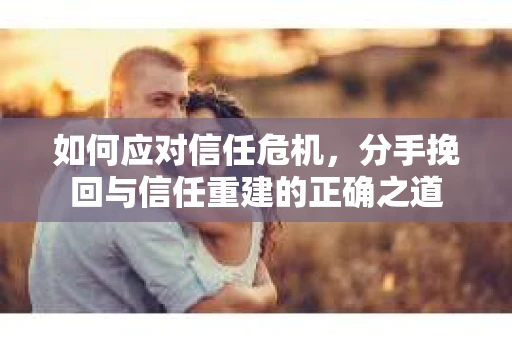 如何应对信任危机，分手挽回与信任重建的正确之道