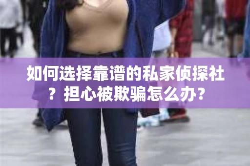 如何选择靠谱的私家侦探社？担心被欺骗怎么办？