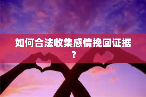 如何合法收集感情挽回证据？