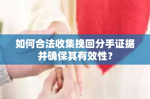 如何合法收集挽回分手证据并确保其有效性？