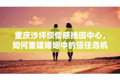 重庆沙坪坝情感挽回中心，如何重建婚姻中的信任危机？