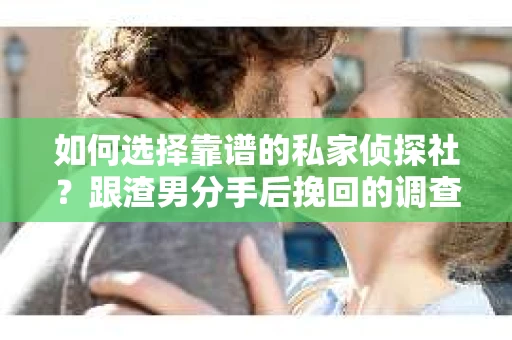 如何选择靠谱的私家侦探社？跟渣男分手后挽回的调查服务怎么办？