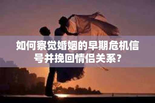 如何察觉婚姻的早期危机信号并挽回情侣关系？