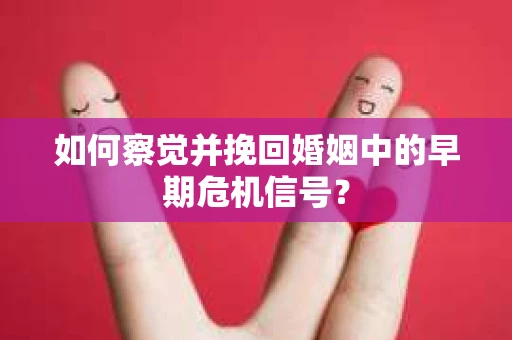 如何察觉并挽回婚姻中的早期危机信号？