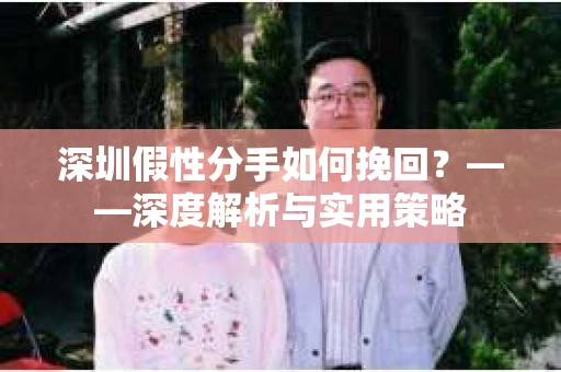 深圳假性分手如何挽回？——深度解析与实用策略