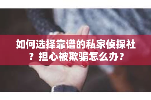 如何选择靠谱的私家侦探社？担心被欺骗怎么办？