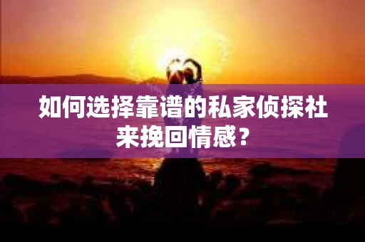 如何选择靠谱的私家侦探社来挽回情感？