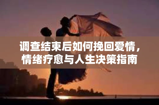 调查结束后如何挽回爱情，情绪疗愈与人生决策指南
