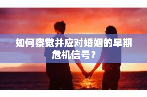 如何察觉并应对婚姻的早期危机信号？