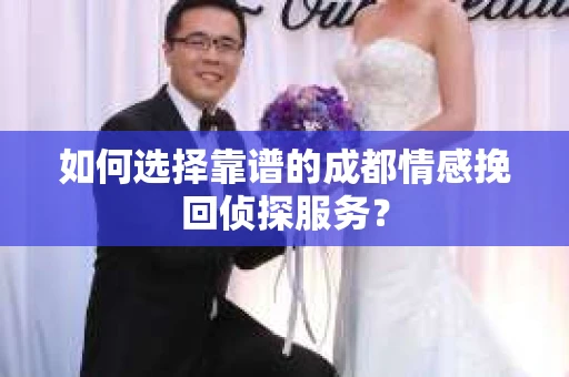 如何选择靠谱的成都情感挽回侦探服务？