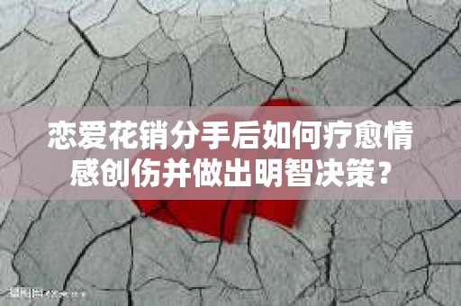 恋爱花销分手后如何疗愈情感创伤并做出明智决策？