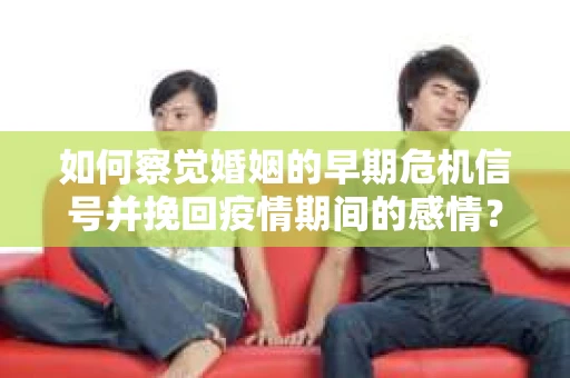如何察觉婚姻的早期危机信号并挽回疫情期间的感情？
