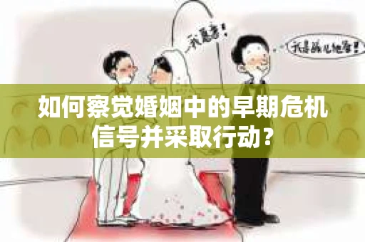 如何察觉婚姻中的早期危机信号并采取行动？