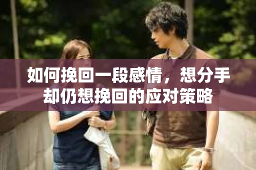 如何挽回一段感情，想分手却仍想挽回的应对策略