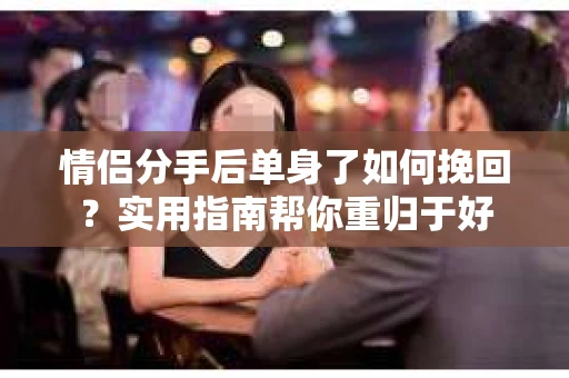 情侣分手后单身了如何挽回？实用指南帮你重归于好
