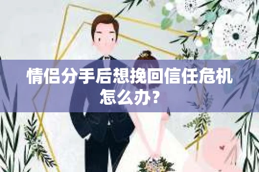 情侣分手后想挽回信任危机怎么办？