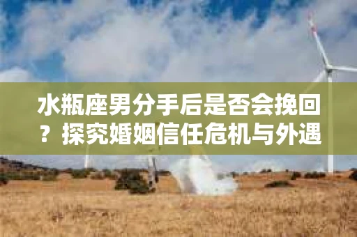 水瓶座男分手后是否会挽回？探究婚姻信任危机与外遇嫌疑的应对策略