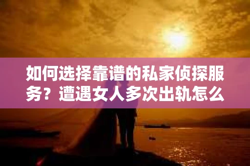 如何选择靠谱的私家侦探服务？遭遇女人多次出轨怎么办？