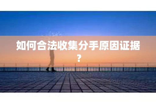 如何合法收集分手原因证据？