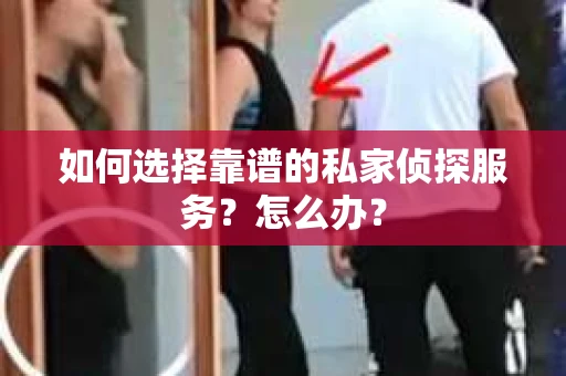 如何选择靠谱的私家侦探服务？怎么办？