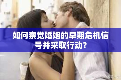如何察觉婚姻的早期危机信号并采取行动？