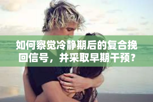 如何察觉冷静期后的复合挽回信号，并采取早期干预？