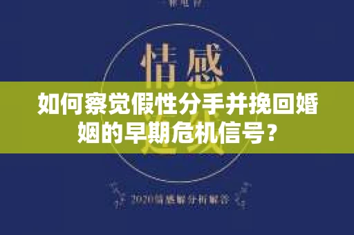 如何察觉假性分手并挽回婚姻的早期危机信号？