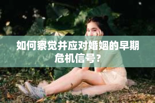 如何察觉并应对婚姻的早期危机信号？