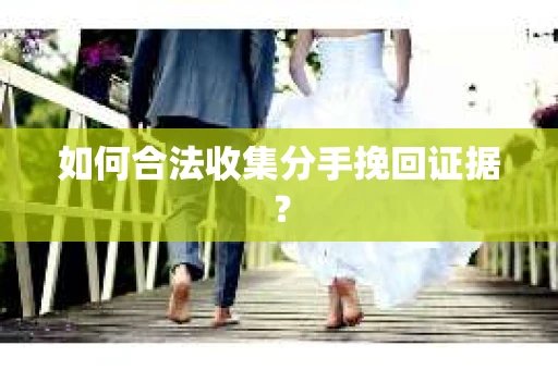 如何合法收集分手挽回证据？