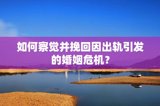 如何察觉并挽回因出轨引发的婚姻危机？