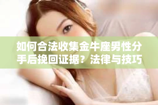 如何合法收集金牛座男性分手后挽回证据？法律与技巧的双重指导