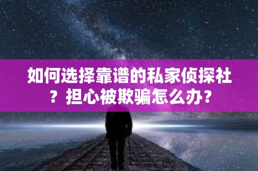 如何选择靠谱的私家侦探社？担心被欺骗怎么办？